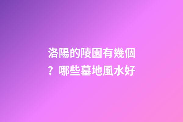 洛陽的陵園有幾個？哪些墓地風水好